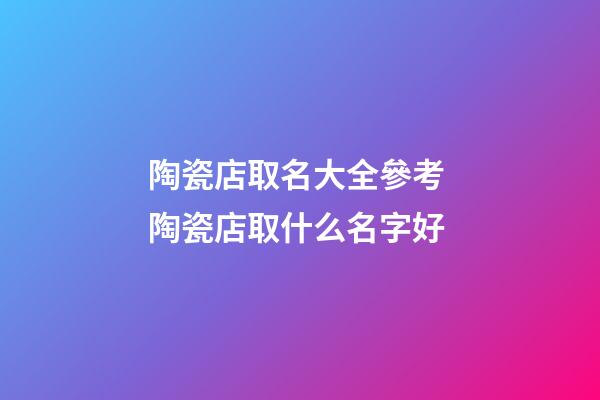 陶瓷店取名大全參考 陶瓷店取什么名字好-第1張-店鋪起名-玄機派